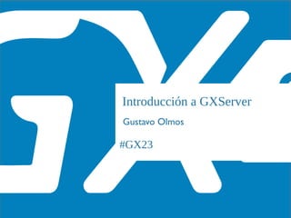 #GX23
Introducción a GXServer
Gustavo Olmos
 
