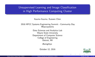 Unsupervised Learning and Image Classiﬁcation
in High Performance Computing Cluster
Itauma Itauma, Xuewen Chen
2016 HPCC Systems Engineering Summit - Community Day
@hpccsystems
Data Sciences and Analytics Lab
Wayne State University
Department of Computer Science
College of Engineering
Detroit, MI
@amightyo
October 12, 2016
Itauma Itauma, Xuewen Chen (WSU) Feature Learning and Classiﬁcation in HPCC October 12, 2016 1 / 31
 