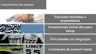 Investimento inicial alto para
setup!
Soluções fechadas e
proprietárias!
Diﬁculdades na integração!
Limitações de conectividade!
Características das soluções!
 