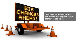 10 tendências/mudanças que
contribuem para popularização
da Internet das coisas!
 