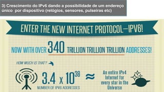 3) Crescimento do IPv6 dando a possibilidade de um endereço
único por dispositivo (relógios, sensores, pulseiras etc)!
 