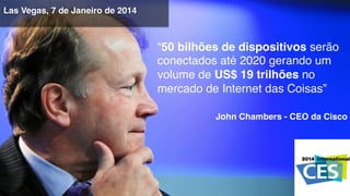 “50 bilhões de dispositivos serão
conectados até 2020 gerando um
volume de US$ 19 trilhões no
mercado de Internet das Coisas”!
!
John Chambers - CEO da Cisco !
Las Vegas, 7 de Janeiro de 2014!
 