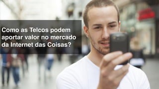 Como as Telcos podem
aportar valor no mercado
da Internet das Coisas?!
 