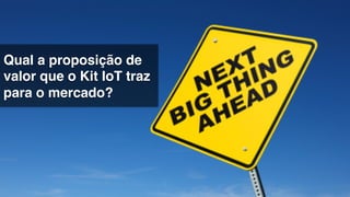 Qual a proposição de
valor que o Kit IoT traz
para o mercado? !
 