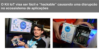 O Kit IoT visa ser fácil e “hackable” causando uma disrupcão
no ecossistema de aplicações!
 