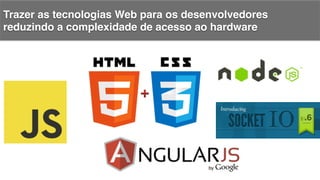 Trazer as tecnologias Web para os desenvolvedores
reduzindo a complexidade de acesso ao hardware!
 
