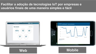 Facilitar a adoção de tecnologias IoT por empresas e
usuários ﬁnais de uma maneira simples e fácil !
Web! Mobile!
 