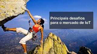 Principais desaﬁos
para o mercado de IoT!
 