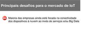 Maioria das empresas ainda está focada na conectividade !
dos dispositivos à nuvem ao invés de serviços e/ou Big Data!
Principais desaﬁos para o mercado de IoT!
 