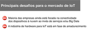 A indústria de hardware para IoT está em fase de amadurecimento !
Maioria das empresas ainda está focada na conectividade !
dos dispositivos à nuvem ao invés de serviços e/ou Big Data!
Principais desaﬁos para o mercado de IoT!
 