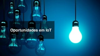 Opportunities!
Oportunidades em IoT!
 