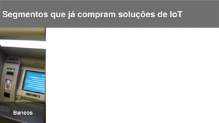 Segmentos que já compram soluções de IoT!
Bancos!
 