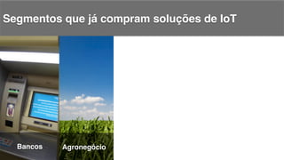 Segmentos que já compram soluções de IoT!
Bancos! Agronegócio!
 