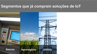 Segmentos que já compram soluções de IoT!
Bancos! Agronegócio! Utilities!
 