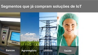Segmentos que já compram soluções de IoT!
Bancos! Agronegócio! Utilities! Saúde!
 