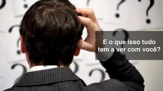 E o que isso tudo
tem a ver com você?!
 