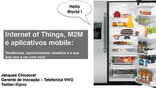 Internet of Things, M2M
e aplicativos mobile: !
!
Tendências, oportunidades, desaﬁos e o que
isso tem a ver com você!
Jacques Chicourel !
Gerente de inovação – Telefonica VIVO!
Twitter:@jcnv!
Hello
World !!
 