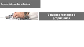 Soluções fechadas e
proprietárias!
Características das soluções!
 