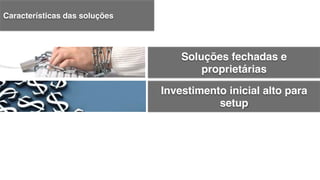 Investimento inicial alto para
setup!
Soluções fechadas e
proprietárias!
Características das soluções!
 