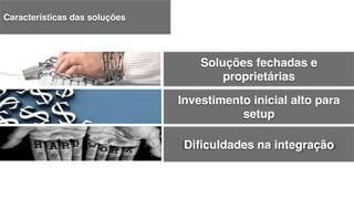 Investimento inicial alto para
setup!
Soluções fechadas e
proprietárias!
Diﬁculdades na integração!
Características das soluções!
 