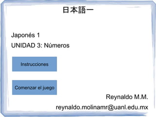 日本語一
Japonés 1
UNIDAD 3: Números
Reynaldo M.M.
reynaldo.molinamr@uanl.edu.mx
Instrucciones
Comenzar el juego
 