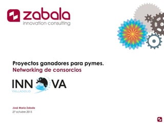 Proyectos ganadores para pymes.
Networking de consorcios
José María Zabala
27 octubre 2015
 