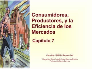 Consumidores, Productores, y la Eficiencia de los Mercados Capítulo 7 Copyright © 2001 by Harcourt, Inc . Adaptación libre al español para fines académicos Profesor Guillermo Pereyra 