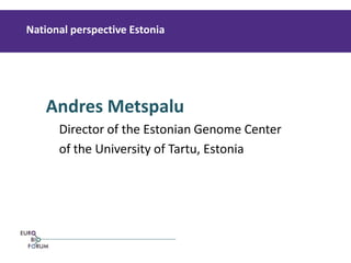 Andres Metspalu 
Director of the Estonian Genome Center 
of the University of Tartu, Estonia 
National perspective Estonia 
 