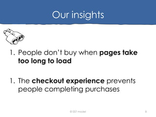 Our insights

1. People don’t buy when pages take
too long to load
1. The checkout experience prevents
people completing purchases
© 007 model

8

 