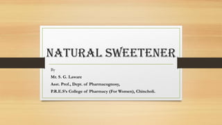 Natural sweetener
By
Mr. S. G. Laware
Asst. Prof., Dept. of Pharmacognosy,
P.R.E.S’s College of Pharmacy (For Women), Chincholi.
 