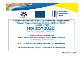 Mediterranean Hot Spot Investment Programme:
   Project Preparation and Implementation Facility
                   (MeHSIP-PPIF)




              Advancing Non-Conventional
    Water Resources Management in the Mediterranean
                15 September 2011, Athens

   POLLUTION REDUCTION PROJECT COMPONENT

   Mr. Vasilis Nikitas, Project Coordinator MeHSIP-PPIF
 