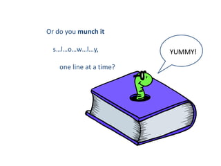 Or do you munch it

  s…l…o…w…l…y,            YUMMY!

    one line at a time?
 