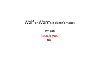 Wolf or Worm, it doesn’t matter.
            We can
          teach you
              the:
 