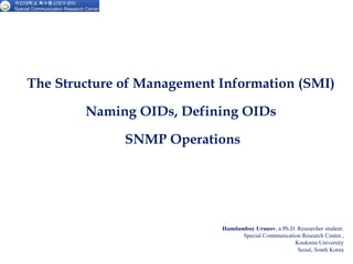 The Structure of Management Information (SMI)
Naming OIDs, Defining OIDs
SNMP Operations
Hamdamboy Urunov, a Ph.D. Researcher student.
Special Communication Research Center.,
Kookmin University
Seoul, South Korea
 