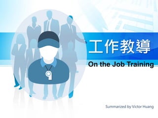 工作教導
Summarized by Victor Huang
On the Job Training
 