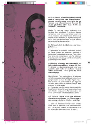 BLUE.- Los fans de Fangoria han tenido que
                     esperar cuatro años tras ‘Absolutamente’,
                     aunque han disfrutado entre tanto de los
                     faustos para celebrar las dos décadas del
                     grupo. ¿Cuándo y cómo surge la idea de
                     concebir ‘Cuatricomía’?

                     Alaska: Yo creo que cuando estábamos gra-
                     bando el disco antológico. Ya teníamos algunas
                     canciones, pero como queríamos hacer ese
                     disco, regrabar las canciones de Dinarama y
                     sacarlo en ese momento, lo dejamos todo guar-
                     dado, hasta que termináramos de tocar el disco
                     del Vodevil y las Astracanadas.

                     B.- Así que habéis tenido tiempo de traba-
                     jarlo más…

                     A.- Realmente no, nosotros lo dejamos guarda-
                     do. Eso sí, cuando nos ponemos a trabajarlo lo
                     hacemos y enseguida lo tenemos. Pero, mien-
                     tras tanto, no pensamos en ello. Ya sabemos
                     lo que queremos hacer, y cuando toca hacerlo,
                     pues nos ponemos a ello.

                     B.- Siempre originales, en esta ocasión ha-
                     béis juntado cuatro EPs en un solo CD. Cua-
                     tro discos con cuatro canciones cada uno,
                     grabados con cuatro productores y cuatro
                     estilos diferentes… Tiene pinta de haber
                     sido complejo…

                     Nacho Canut.- Pues realmente no, ha sido más
                     sencillo porque como son sólo cuatro canciones
                     por productor, es más divertido. Y para noso-
                     tros lo difícil y lo complicado es que algo sea
                     aburrido,pero cuando es divertido siempre le en
                     cuentras facilidad a todo.
                     A.- Y, además, cuando hicimos el disco de Anto-
                     logía hicimos lo mismo: fueron cuatro canciones
                     con distintos productores. Yo creo que de ahí
                     viene querer hacer este disco de esta forma.

                     B.- Vuestros viejos conocidos Planetas,
                     ahora reconvertidos en Los Pilotos, apare-
                     cen como productores del disco amarillo…

                     A.- Con Los Planetas siempre hemos estado,
                     sobre todo en festivales. Los conocemos mu-
                     cho, con algunos de ellos incluso hemos toca-
                     do, y hemos grabado canciones de ellos…




007P alaska.indd 8                                        12/03/2013 17:27:39
 