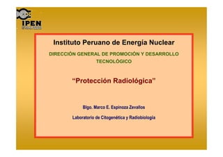 Instituto Peruano de Energía Nuclear
DIRECCIÓN GENERAL DE PROMOCIÓN Y DESARROLLO
TECNOLÓGICO
“Protección Radiológica”
Blgo. Marco E. Espinoza Zevallos
Laboratorio de Citogenética y Radiobiología
 
