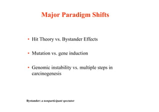 Major Paradigm Shifts
• Hit Theory vs. Bystander Effects
• Mutation vs. gene induction
• Genomic instability vs. multiple ...