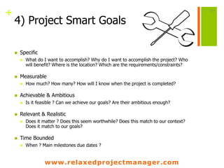 www.relaxedprojectmanager.com
+
4) Project Smart Goals
 Specific
 What do I want to accomplish? Why do I want to accompl...