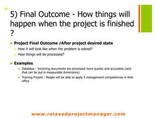 www.relaxedprojectmanager.com
+
5) Final Outcome - How things will
happen when the project is finished
?
 Project Final O...
