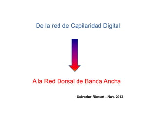 De la red de Capilaridad Digital

A la Red Dorsal de Banda Ancha
Salvador Ricourt . Nov. 2013

 