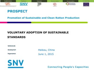 VOLUNTARY ADOPTION OF SUSTAINABLE
STANDARDS
PROSPECT
Promotion of Sustainable and Clean Rattan Production
Haikou, China
June 1, 2015
 