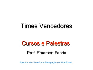 Times Vencedores

 Cursos e Palestras
      Prof. Emerson Fabris

Resumo do Conteúdo – Divulgação no SlideShare.
 