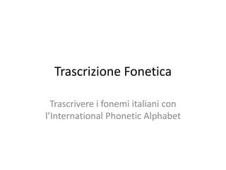 Trascrizione Fonetica
Trascrivere i fonemi italiani con
l’International Phonetic Alphabet
 