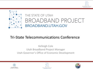 Tri-State Telecommunications Conference
Kelleigh Cole
Utah Broadband Project Manager
Utah Governor’s Office of Economic Development
 