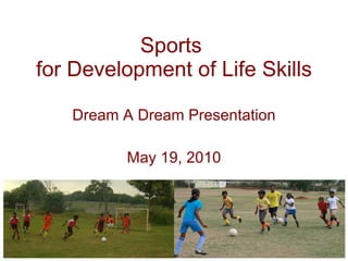 Sports  for Development of Life Skills Dream A Dream Presentation May 19, 2010 