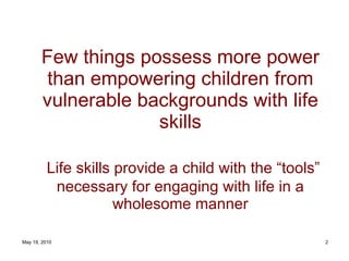 Few things possess more power than empowering children from vulnerable backgrounds with life skills   Life skills provide a child with the “tools” necessary for engaging with life in a wholesome manner 