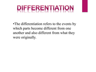 •The differentiation refers to the events by
which parts become different from one
another and also different from what they
were originally.
 