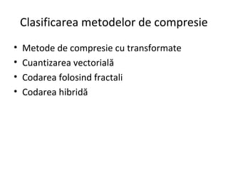 Clasificarea metodelor de compresie
• Metode de compresie cu transformate
• Cuantizarea vectorială
• Codarea folosind fractali
• Codarea hibridă
 