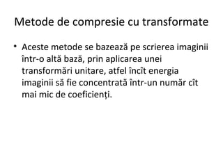 Metode de compresie cu transformate
• Aceste metode se bazează pe scrierea imaginii
într-o altă bază, prin aplicarea unei
transformări unitare, atfel încît energia
imaginii să fie concentrată într-un număr cît
mai mic de coeficienți.
 